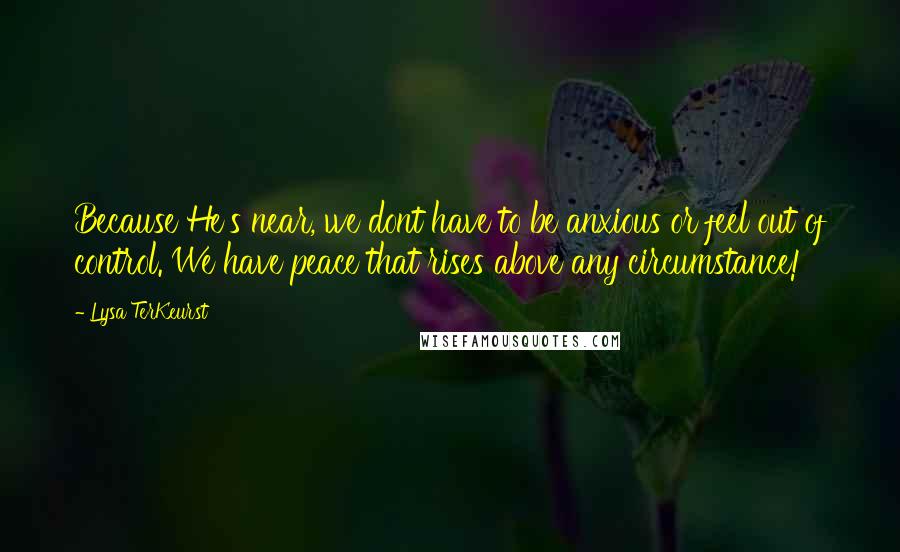 Lysa TerKeurst Quotes: Because He's near, we dont have to be anxious or feel out of control. We have peace that rises above any circumstance!