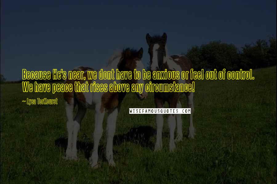 Lysa TerKeurst Quotes: Because He's near, we dont have to be anxious or feel out of control. We have peace that rises above any circumstance!