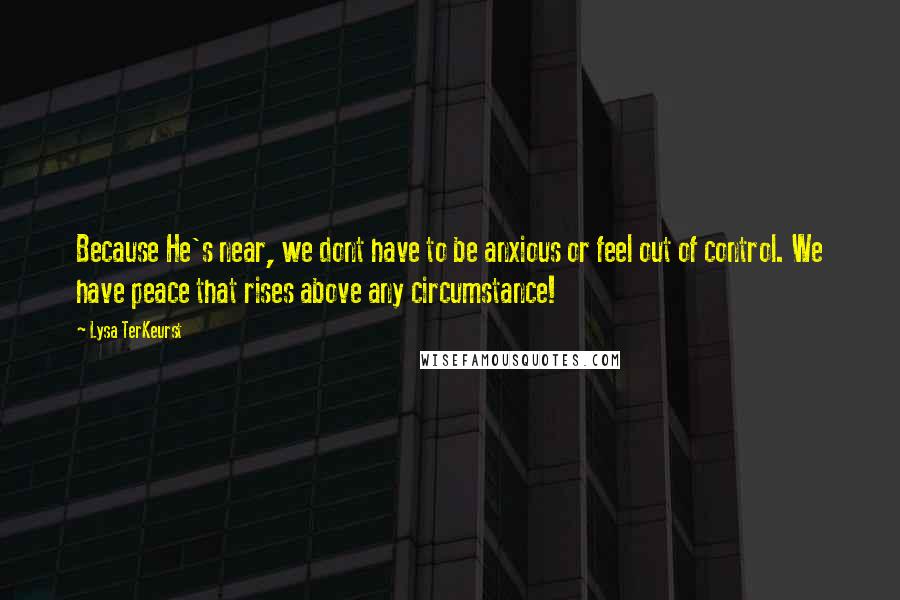 Lysa TerKeurst Quotes: Because He's near, we dont have to be anxious or feel out of control. We have peace that rises above any circumstance!