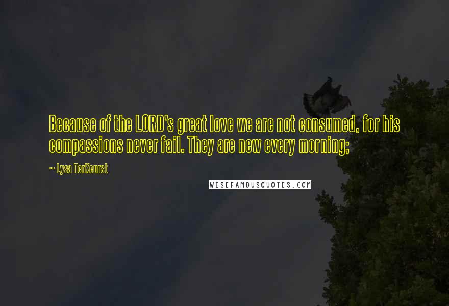 Lysa TerKeurst Quotes: Because of the LORD's great love we are not consumed, for his compassions never fail. They are new every morning;