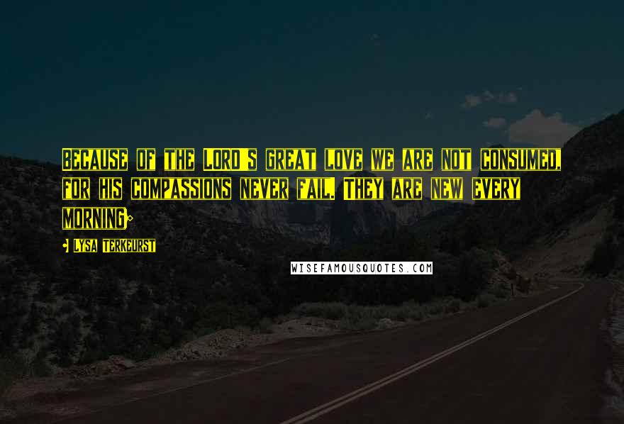 Lysa TerKeurst Quotes: Because of the LORD's great love we are not consumed, for his compassions never fail. They are new every morning;