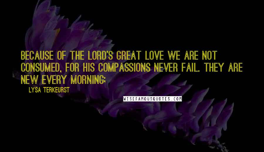 Lysa TerKeurst Quotes: Because of the LORD's great love we are not consumed, for his compassions never fail. They are new every morning;