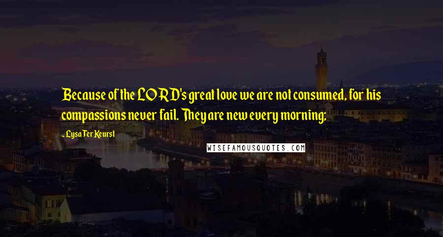 Lysa TerKeurst Quotes: Because of the LORD's great love we are not consumed, for his compassions never fail. They are new every morning;