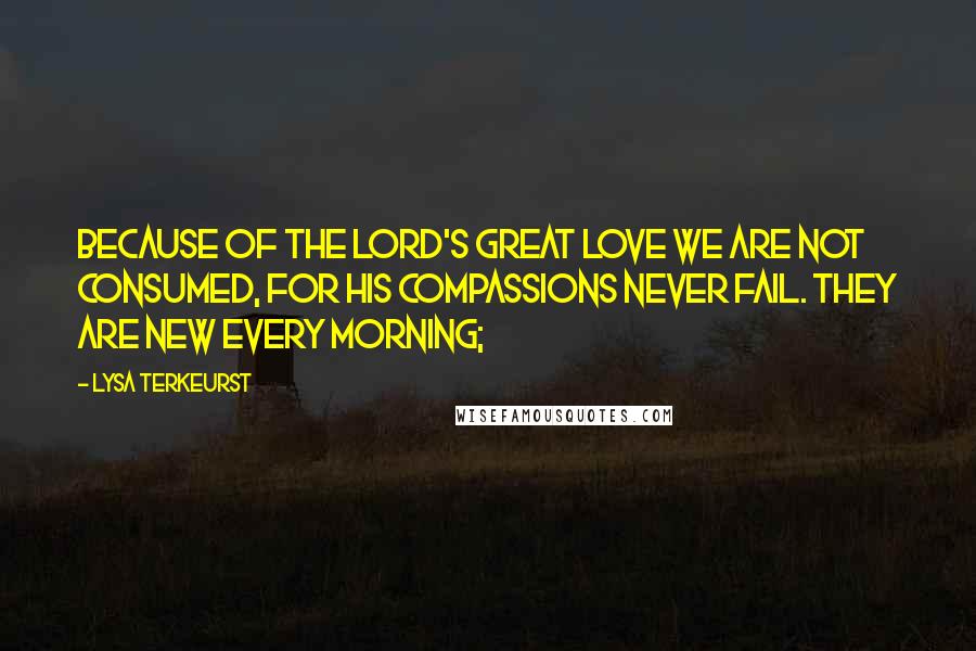 Lysa TerKeurst Quotes: Because of the LORD's great love we are not consumed, for his compassions never fail. They are new every morning;