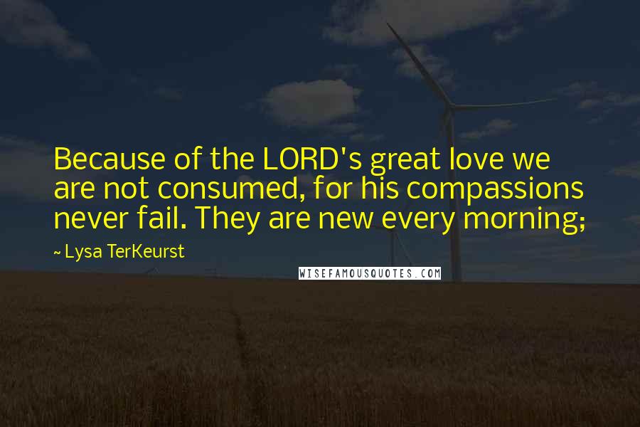 Lysa TerKeurst Quotes: Because of the LORD's great love we are not consumed, for his compassions never fail. They are new every morning;