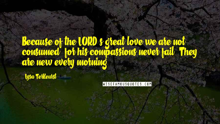 Lysa TerKeurst Quotes: Because of the LORD's great love we are not consumed, for his compassions never fail. They are new every morning;
