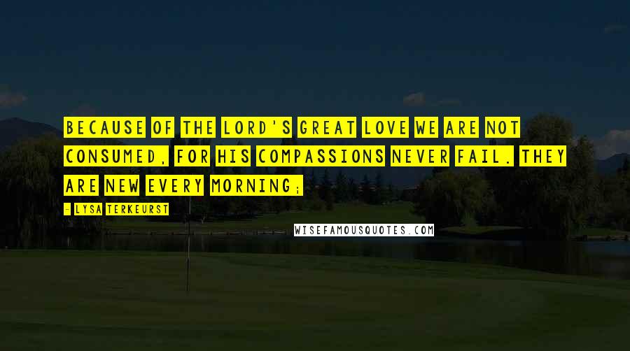 Lysa TerKeurst Quotes: Because of the LORD's great love we are not consumed, for his compassions never fail. They are new every morning;