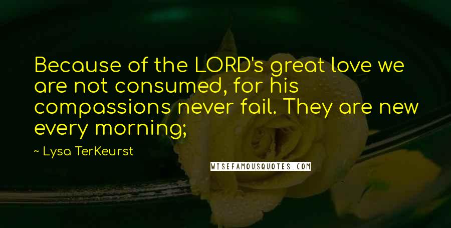 Lysa TerKeurst Quotes: Because of the LORD's great love we are not consumed, for his compassions never fail. They are new every morning;