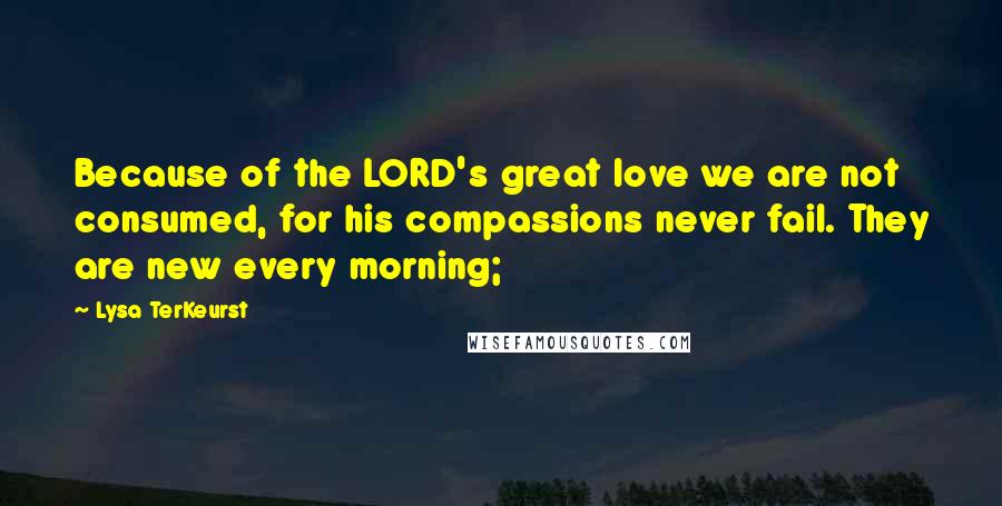 Lysa TerKeurst Quotes: Because of the LORD's great love we are not consumed, for his compassions never fail. They are new every morning;