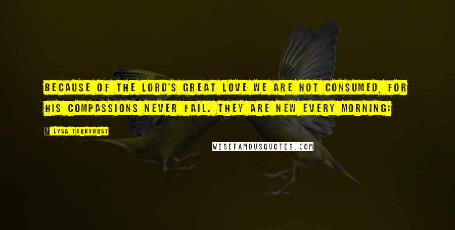 Lysa TerKeurst Quotes: Because of the LORD's great love we are not consumed, for his compassions never fail. They are new every morning;