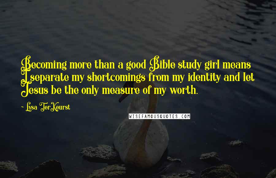 Lysa TerKeurst Quotes: Becoming more than a good Bible study girl means I separate my shortcomings from my identity and let Jesus be the only measure of my worth.