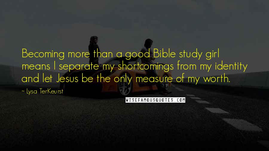 Lysa TerKeurst Quotes: Becoming more than a good Bible study girl means I separate my shortcomings from my identity and let Jesus be the only measure of my worth.