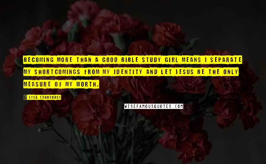 Lysa TerKeurst Quotes: Becoming more than a good Bible study girl means I separate my shortcomings from my identity and let Jesus be the only measure of my worth.