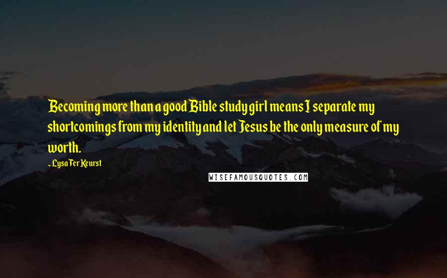 Lysa TerKeurst Quotes: Becoming more than a good Bible study girl means I separate my shortcomings from my identity and let Jesus be the only measure of my worth.