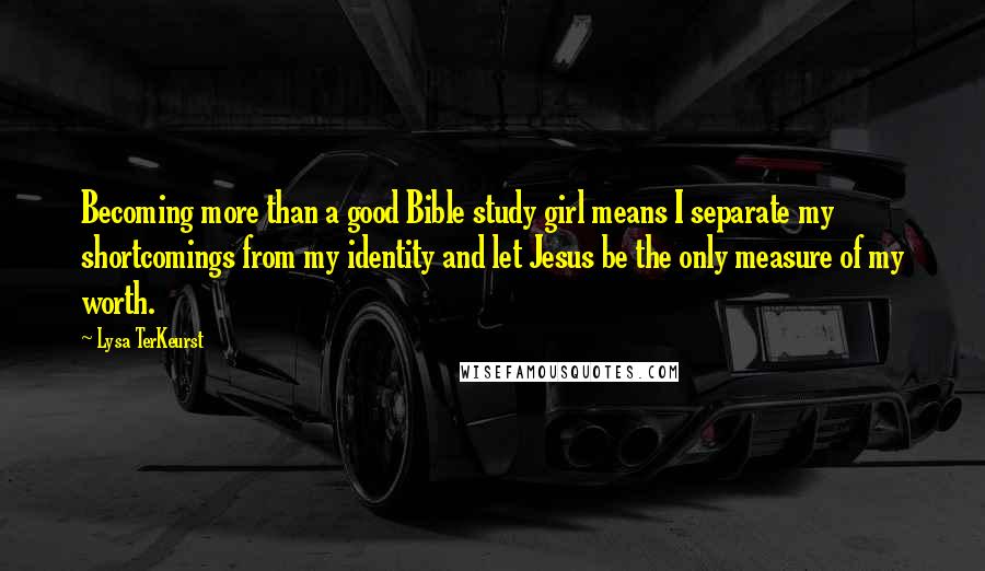 Lysa TerKeurst Quotes: Becoming more than a good Bible study girl means I separate my shortcomings from my identity and let Jesus be the only measure of my worth.