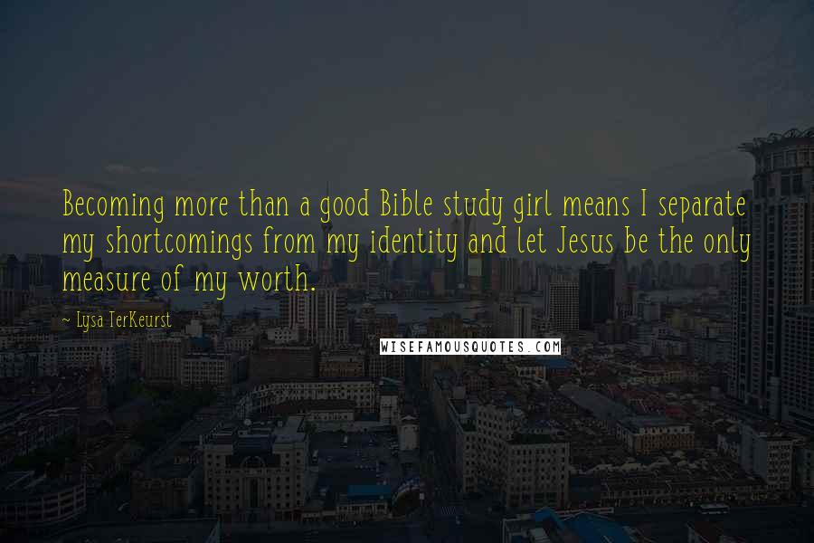 Lysa TerKeurst Quotes: Becoming more than a good Bible study girl means I separate my shortcomings from my identity and let Jesus be the only measure of my worth.