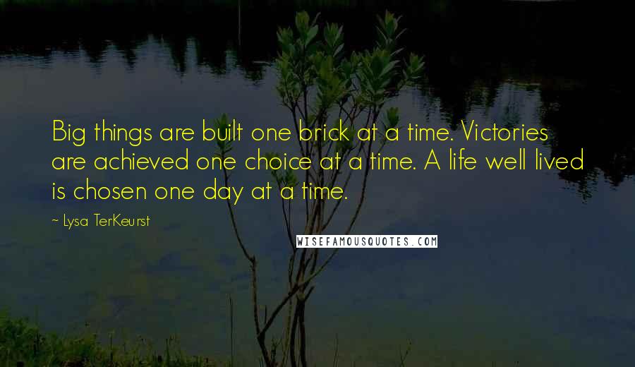 Lysa TerKeurst Quotes: Big things are built one brick at a time. Victories are achieved one choice at a time. A life well lived is chosen one day at a time.