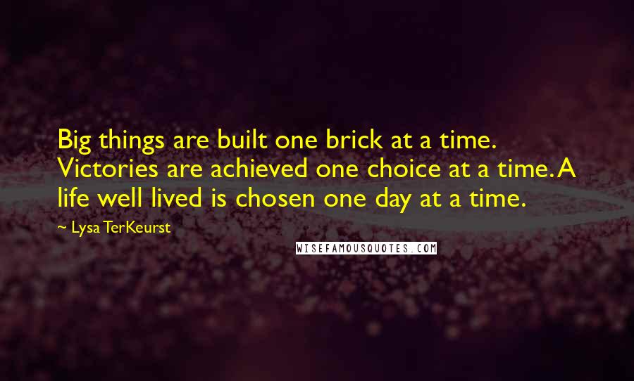 Lysa TerKeurst Quotes: Big things are built one brick at a time. Victories are achieved one choice at a time. A life well lived is chosen one day at a time.