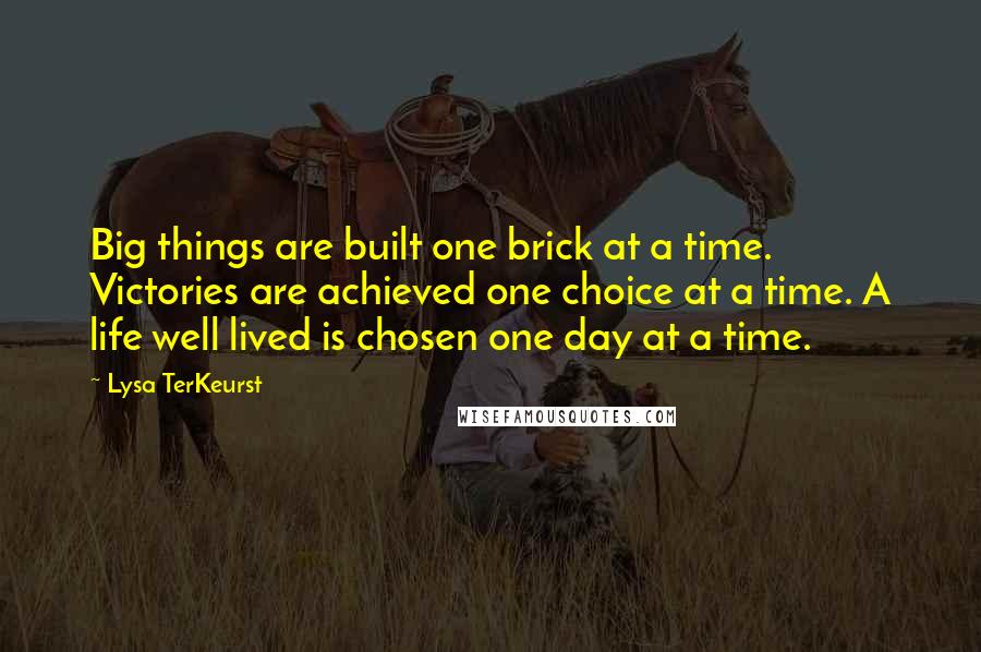 Lysa TerKeurst Quotes: Big things are built one brick at a time. Victories are achieved one choice at a time. A life well lived is chosen one day at a time.