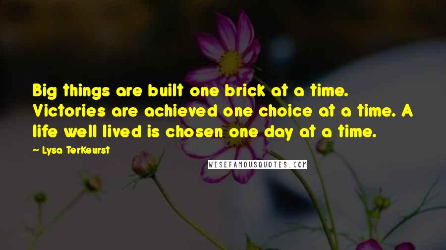 Lysa TerKeurst Quotes: Big things are built one brick at a time. Victories are achieved one choice at a time. A life well lived is chosen one day at a time.