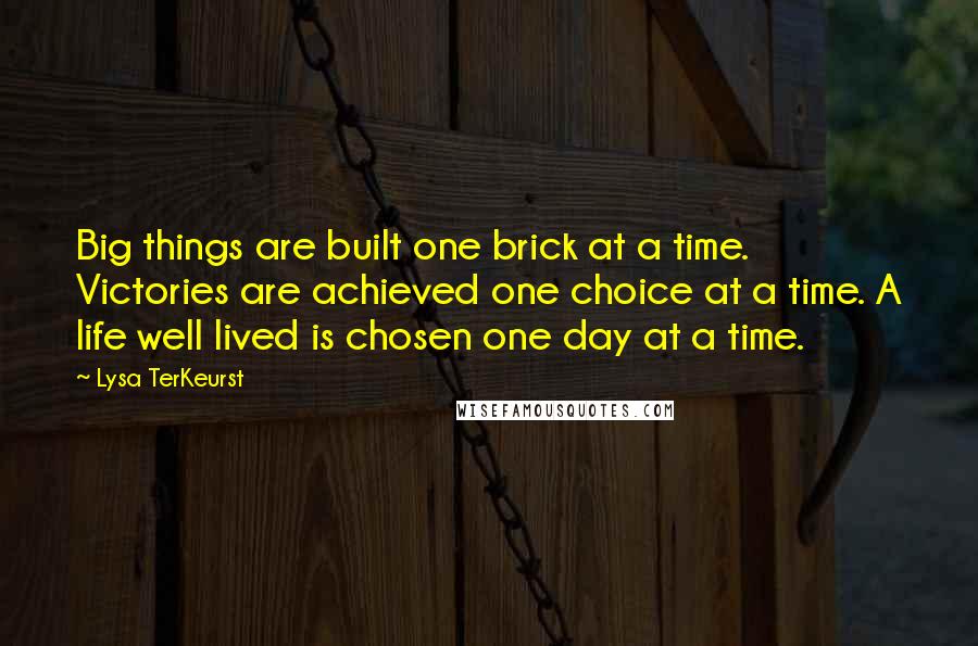 Lysa TerKeurst Quotes: Big things are built one brick at a time. Victories are achieved one choice at a time. A life well lived is chosen one day at a time.