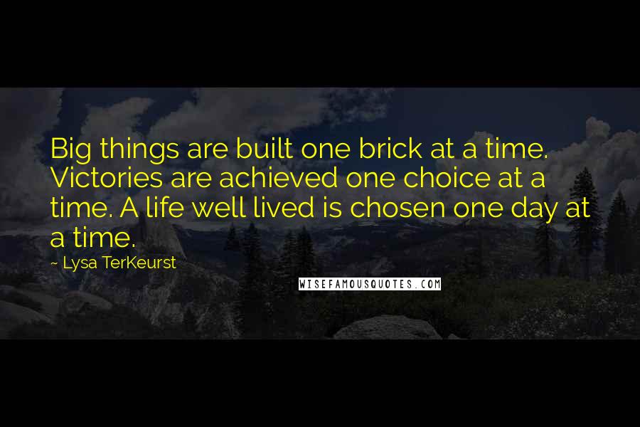 Lysa TerKeurst Quotes: Big things are built one brick at a time. Victories are achieved one choice at a time. A life well lived is chosen one day at a time.