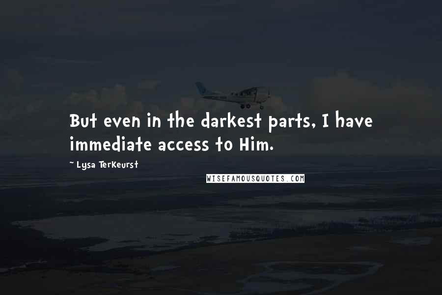 Lysa TerKeurst Quotes: But even in the darkest parts, I have immediate access to Him.