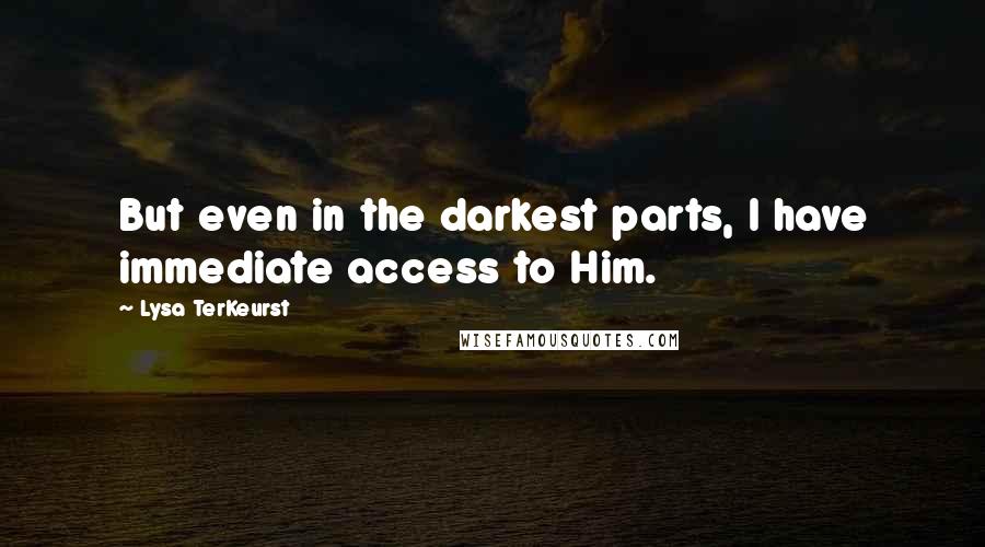 Lysa TerKeurst Quotes: But even in the darkest parts, I have immediate access to Him.