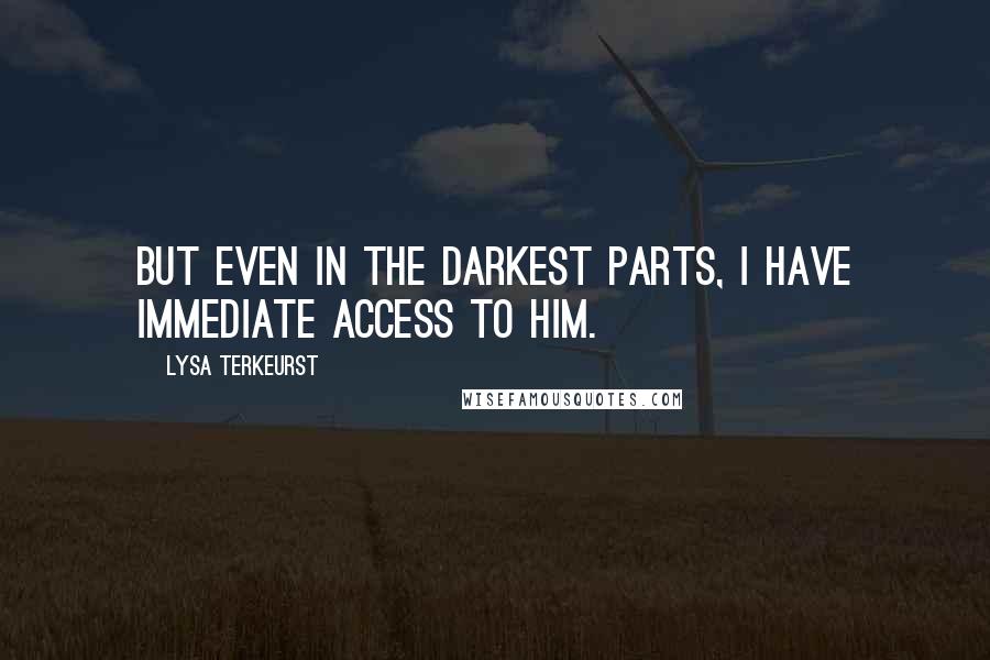 Lysa TerKeurst Quotes: But even in the darkest parts, I have immediate access to Him.