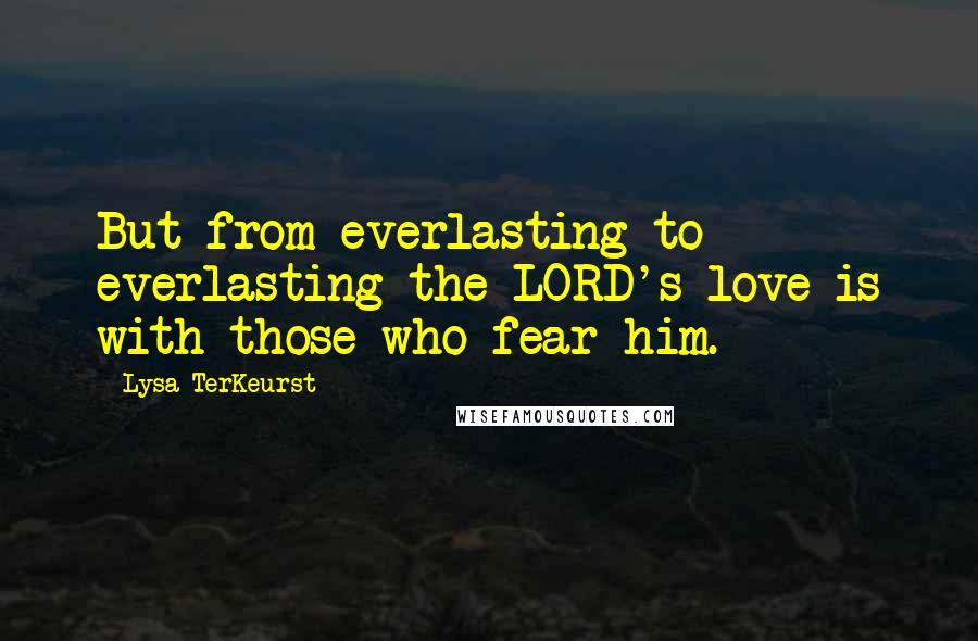 Lysa TerKeurst Quotes: But from everlasting to everlasting the LORD's love is with those who fear him.