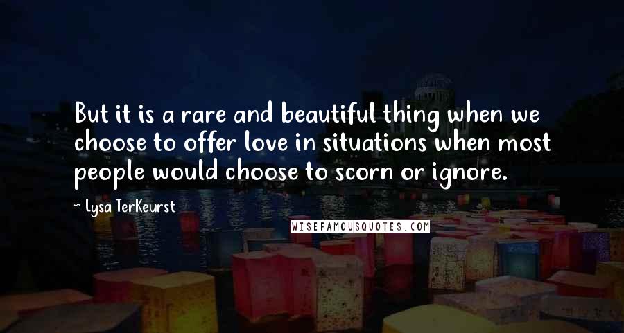 Lysa TerKeurst Quotes: But it is a rare and beautiful thing when we choose to offer love in situations when most people would choose to scorn or ignore.