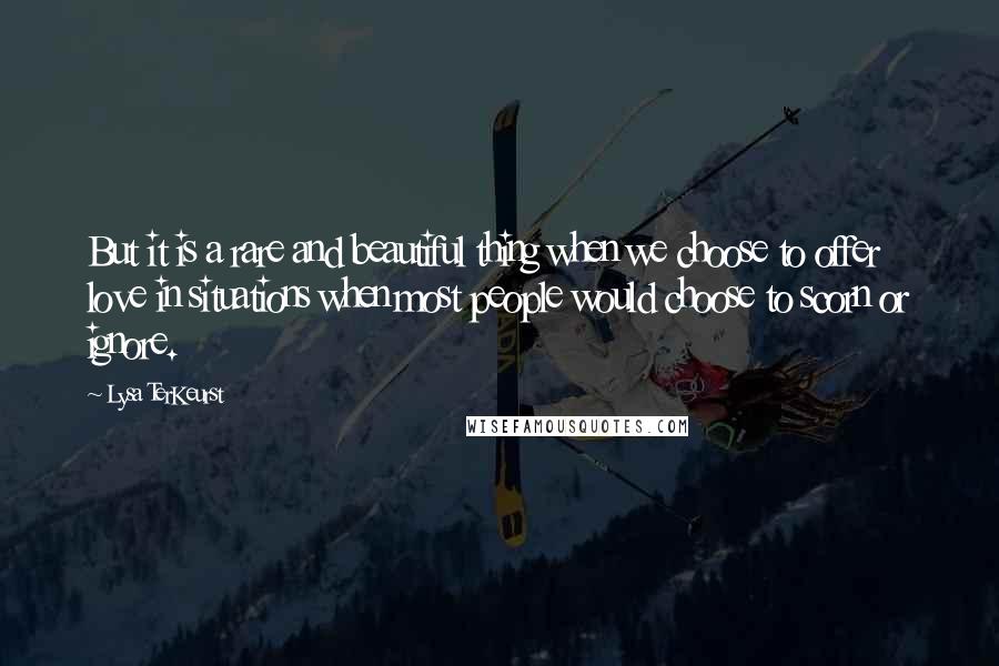 Lysa TerKeurst Quotes: But it is a rare and beautiful thing when we choose to offer love in situations when most people would choose to scorn or ignore.