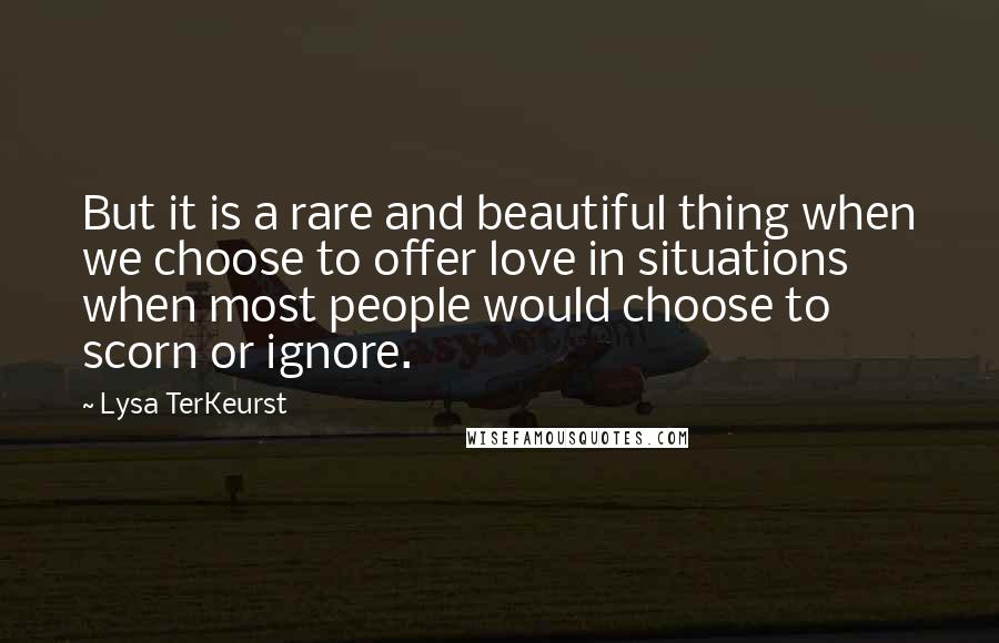 Lysa TerKeurst Quotes: But it is a rare and beautiful thing when we choose to offer love in situations when most people would choose to scorn or ignore.