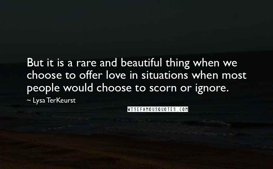 Lysa TerKeurst Quotes: But it is a rare and beautiful thing when we choose to offer love in situations when most people would choose to scorn or ignore.