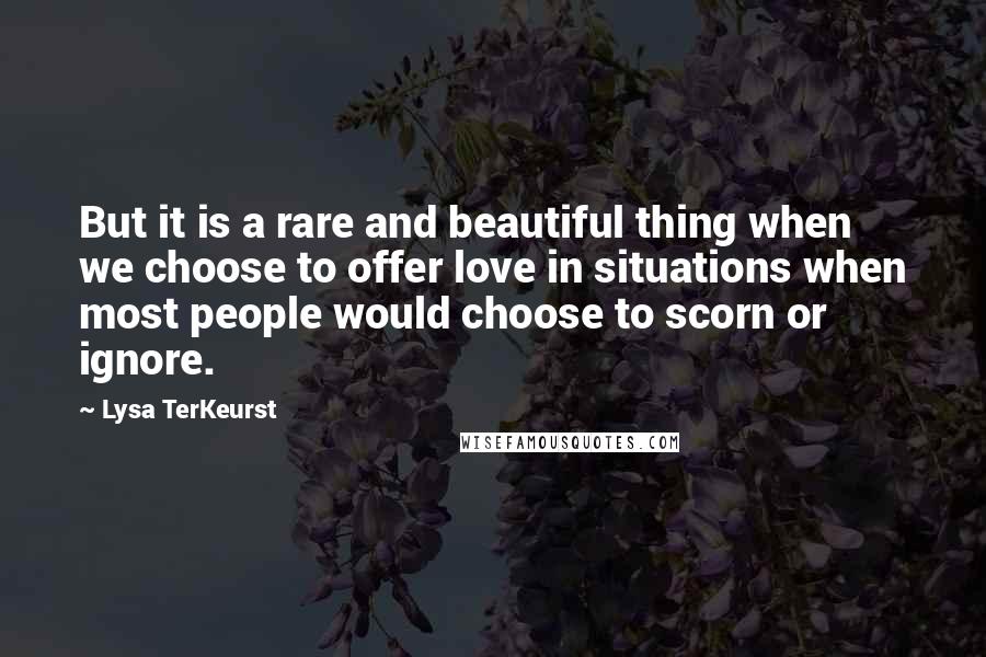 Lysa TerKeurst Quotes: But it is a rare and beautiful thing when we choose to offer love in situations when most people would choose to scorn or ignore.