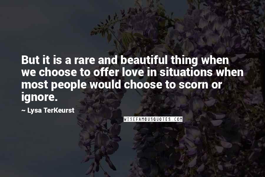 Lysa TerKeurst Quotes: But it is a rare and beautiful thing when we choose to offer love in situations when most people would choose to scorn or ignore.