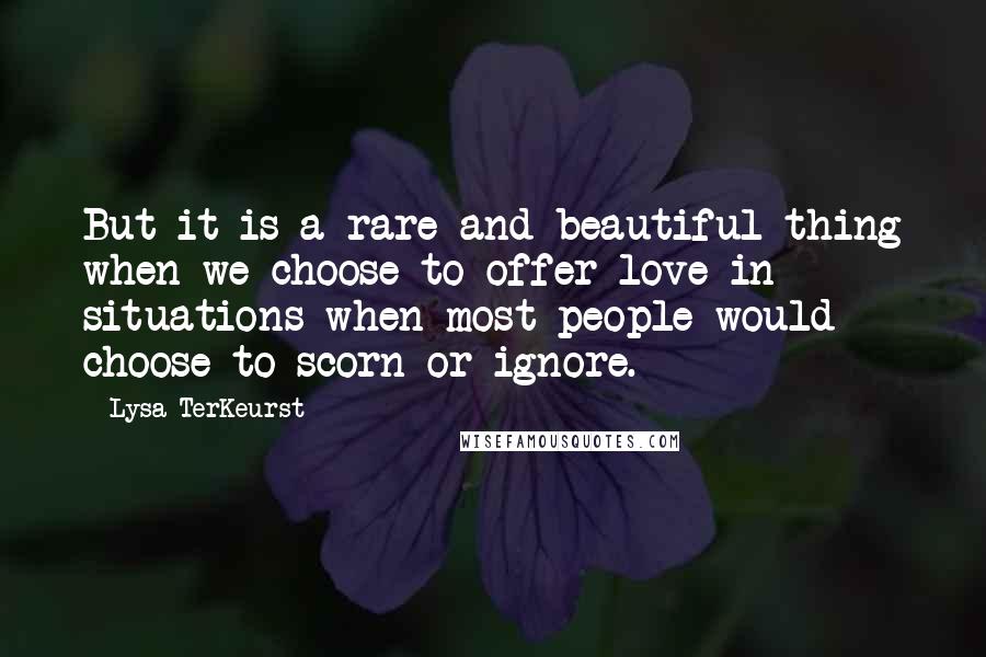 Lysa TerKeurst Quotes: But it is a rare and beautiful thing when we choose to offer love in situations when most people would choose to scorn or ignore.