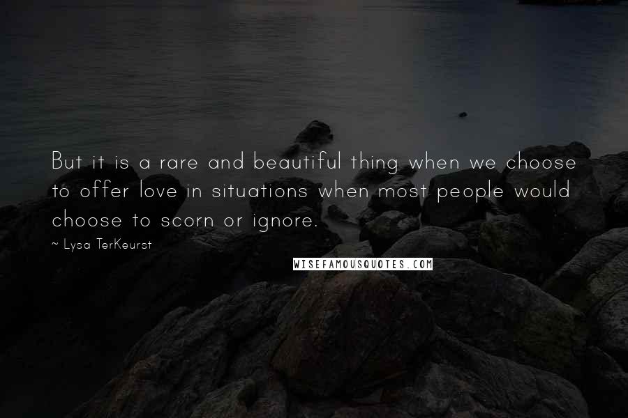 Lysa TerKeurst Quotes: But it is a rare and beautiful thing when we choose to offer love in situations when most people would choose to scorn or ignore.