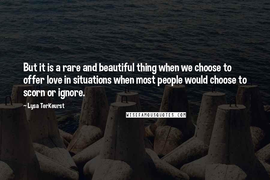 Lysa TerKeurst Quotes: But it is a rare and beautiful thing when we choose to offer love in situations when most people would choose to scorn or ignore.