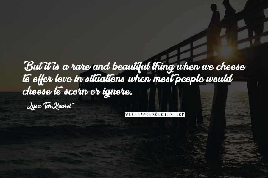 Lysa TerKeurst Quotes: But it is a rare and beautiful thing when we choose to offer love in situations when most people would choose to scorn or ignore.