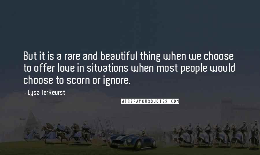 Lysa TerKeurst Quotes: But it is a rare and beautiful thing when we choose to offer love in situations when most people would choose to scorn or ignore.