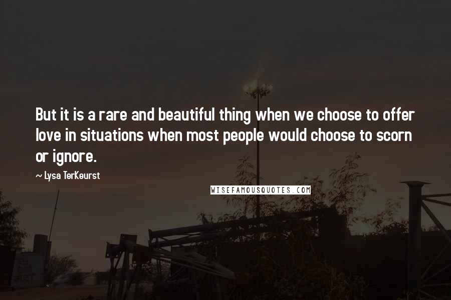 Lysa TerKeurst Quotes: But it is a rare and beautiful thing when we choose to offer love in situations when most people would choose to scorn or ignore.