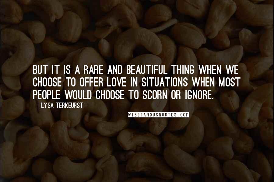 Lysa TerKeurst Quotes: But it is a rare and beautiful thing when we choose to offer love in situations when most people would choose to scorn or ignore.