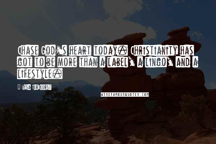 Lysa TerKeurst Quotes: Chase God's heart today. Christianity has got to be more than a label, a lingo, and a lifestyle.