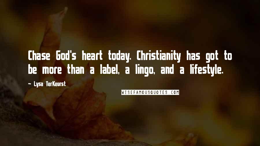 Lysa TerKeurst Quotes: Chase God's heart today. Christianity has got to be more than a label, a lingo, and a lifestyle.