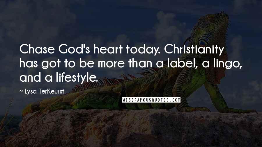 Lysa TerKeurst Quotes: Chase God's heart today. Christianity has got to be more than a label, a lingo, and a lifestyle.