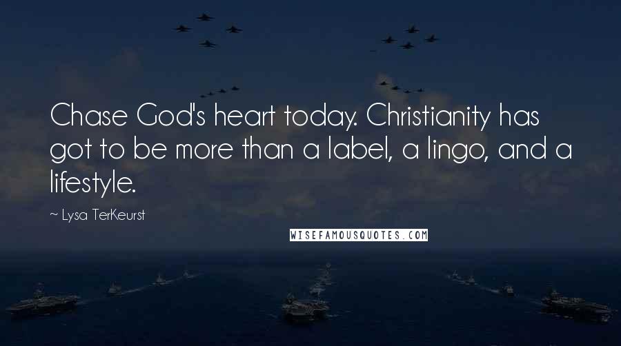 Lysa TerKeurst Quotes: Chase God's heart today. Christianity has got to be more than a label, a lingo, and a lifestyle.