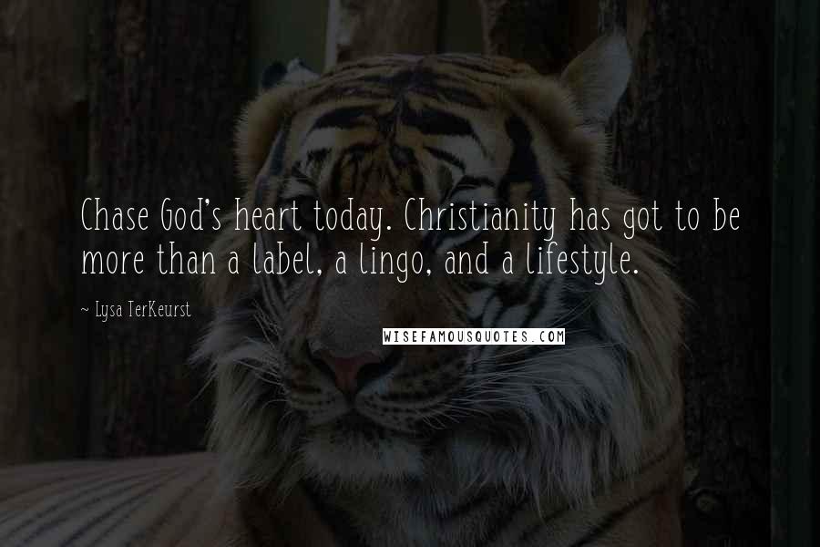 Lysa TerKeurst Quotes: Chase God's heart today. Christianity has got to be more than a label, a lingo, and a lifestyle.