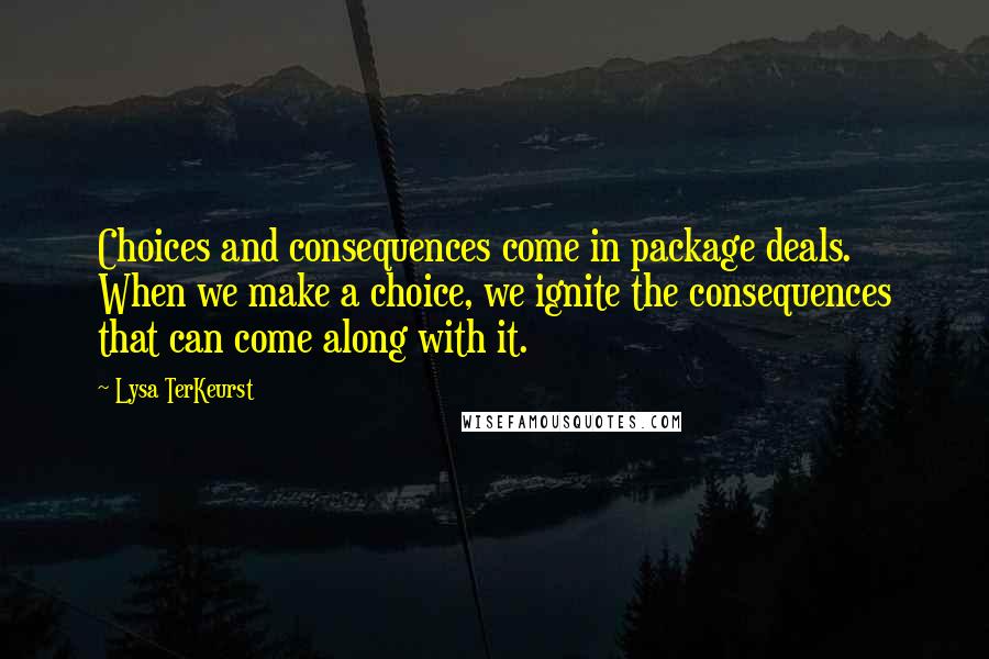 Lysa TerKeurst Quotes: Choices and consequences come in package deals. When we make a choice, we ignite the consequences that can come along with it.