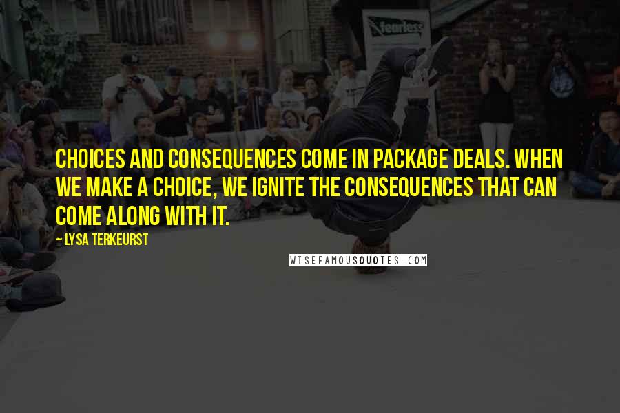 Lysa TerKeurst Quotes: Choices and consequences come in package deals. When we make a choice, we ignite the consequences that can come along with it.